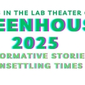 May 12-16 in the lab theater, CA 104, GREENHOUSE 2025 Transformative Stories for Unsettling Times
