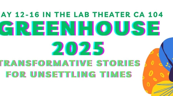May 12-16 in the lab theater, CA 104, GREENHOUSE 2025 Transformative Stories for Unsettling Times